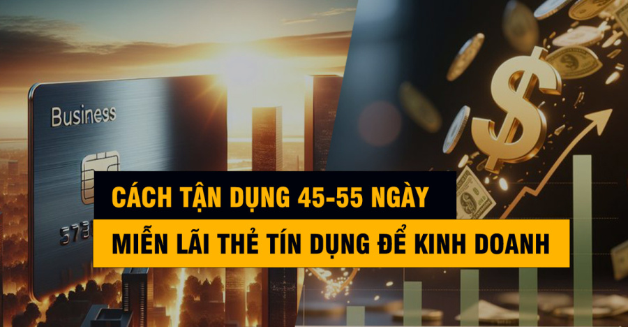 Cách Tận Dụng 45-55 Ngày Miễn Lãi Thẻ Tín Dụng Để Kinh Doanh